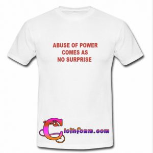 Abuse Of Power Comes As No Surprise t shirt