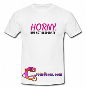 Horny but not Desperate t shirt