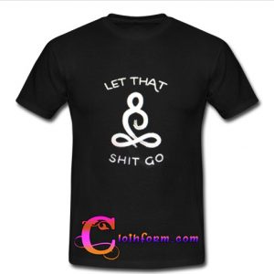 let that shit go t shirt