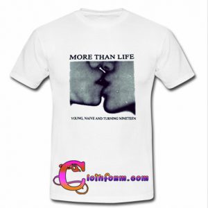 More Than Life Young Naive And Turning Nineteen t shirt