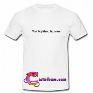 Your Boyfriend Texts Me t shirt