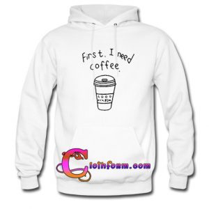 first i need coffee hoodie