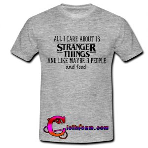 All I Care About Is Stranger Things T-Shirt