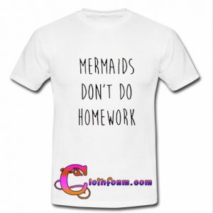 Mermaids Don't Do Homework t shirt