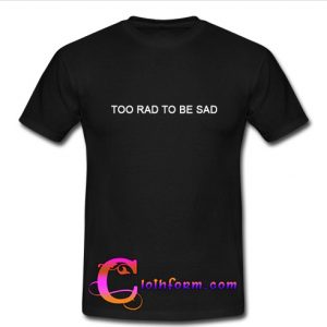 Too Rad To Be Sad T-Shirt