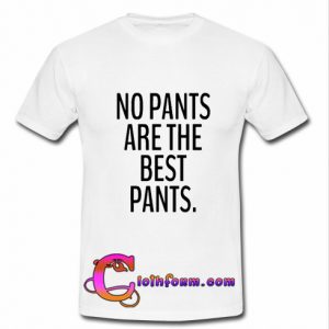 no pants are the best pants t shirt