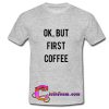 ok but first coffee t shirt