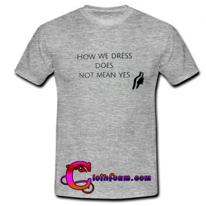 How We Dress Does Not Mean Yes t shirt