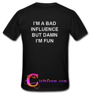 I'm A Bad Influence But Damn I'm Fun t shirt back