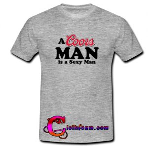 a coors man is sexy a man shirt