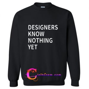 designer know nothing yet sweatshirt