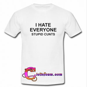 i hate everyone stupid cunts t shirt