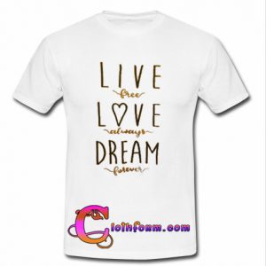 Live Free Love Always Dream Forever shirt