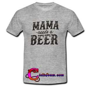 Mama Needs A Beer t shirt