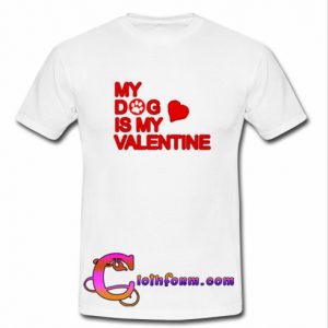 My Dog Is My Valentine T Shirt
