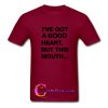 i’ve got a good heart but this mouth t shirt