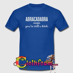 Abracadabra Nope You're Still A Bitch t shirt