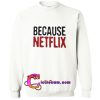 Because Netflix sweatshirt