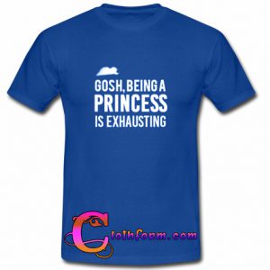 Gosh Being A Princess Is Exhausting T Shirt