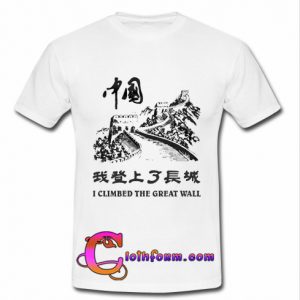 I Climbed The Great Wall T shirt