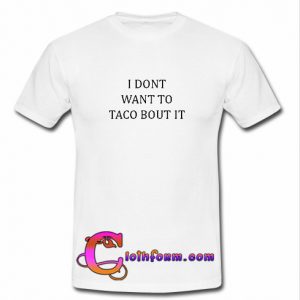 I Dont Want To Taco Bout It T shirt