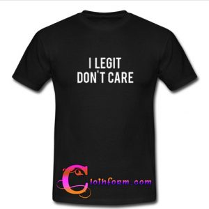 I Legit Don't Care T-Shirt