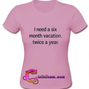 I Need A Six Month Vacation Twice A Year T Shirt