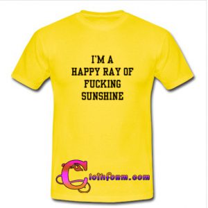 I'm A Happy Ray Of Fucking Sunshine t shirt