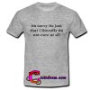 Im sorry its just that i literally do not care at all T shirt