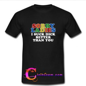 Sorry ladies i suck dick better than you t shirt