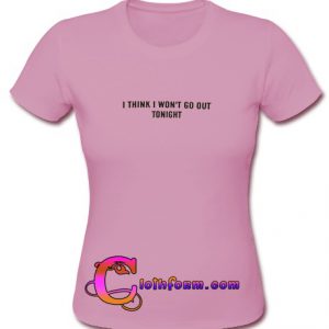 i think i won't go out tonight t shirt