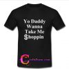 yo daddy wanna take me shoppin t-shirt