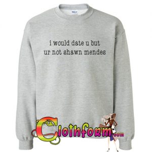 I would date u but ur not shawn mendes sweatshirt