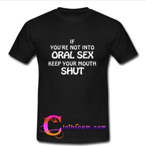 If you're not into oral sex keep your mouth shut t shirt