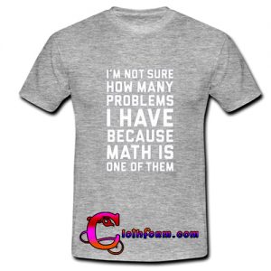 I'm Not Sure How Many Problems I Have T Shirt