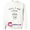 first i need coffee sweatshirt