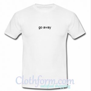 go away t shirt