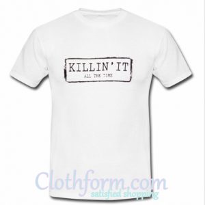 killin' it all the time T shirt