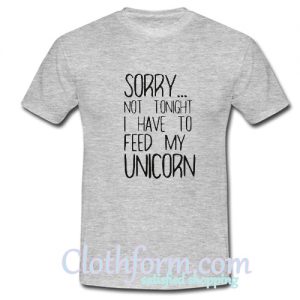 sorry not to night i have to feed my unicorn t shirt