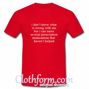 I Don't Know What Is Wrong With Me t shirt