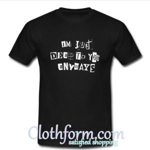 I'm Just Dead To You Anyways T shirt