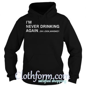 I’m never drinking again oh look whiskey hoodie