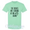the dishes are looking at me dirty again t shirt
