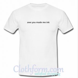 Awe You Made Me Ink t shirt