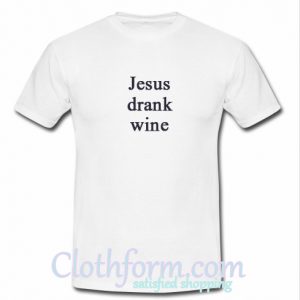 jesus drank wine shirt