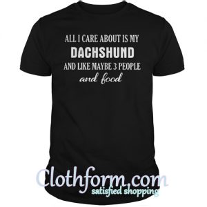 All I care about is my dachshund and like maybe 3 people and food shirt