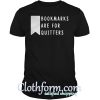 Bookmarks are for quitters shirt