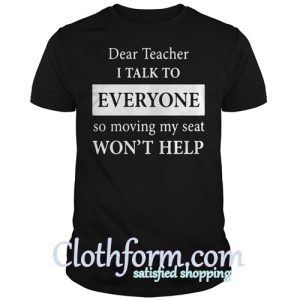 Dear teacher i talk to every one so moving my seat shirt