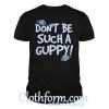 Don’t be such a Guppy shirt