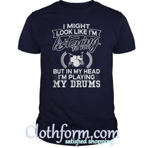 I Might Look Like Im Listening To You But In My Head Im Playing My Drums TShirt